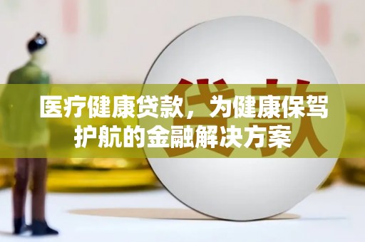 资溪医疗健康贷款，为健康保驾护航的金融解决方案