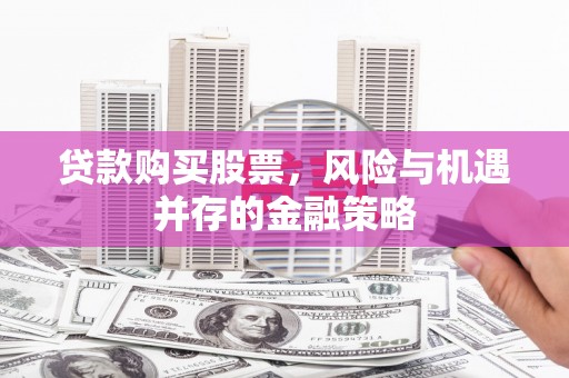 资溪贷款购买股票，风险与机遇并存的金融策略