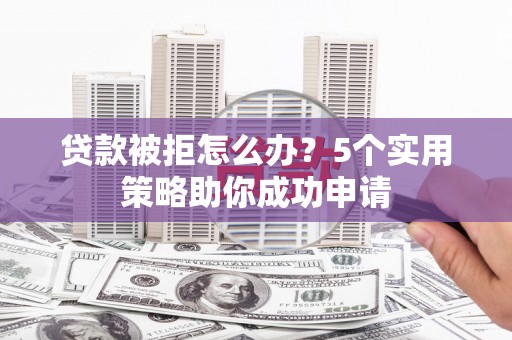 资溪贷款被拒怎么办？5个实用策略助你成功申请