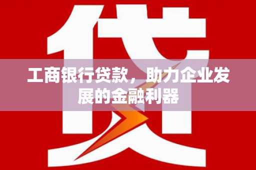 资溪工商银行贷款，助力企业发展的金融利器