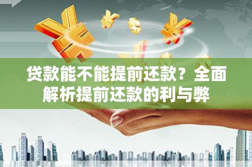 资溪贷款能不能提前还款？全面解析提前还款的利与弊