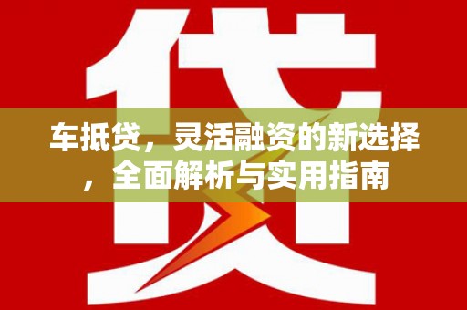 资溪车抵贷，灵活融资的新选择，全面解析与实用指南