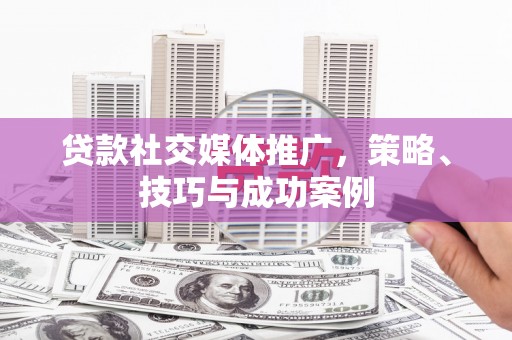 资溪贷款社交媒体推广，策略、技巧与成功案例