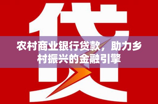 资溪农村商业银行贷款，助力乡村振兴的金融引擎
