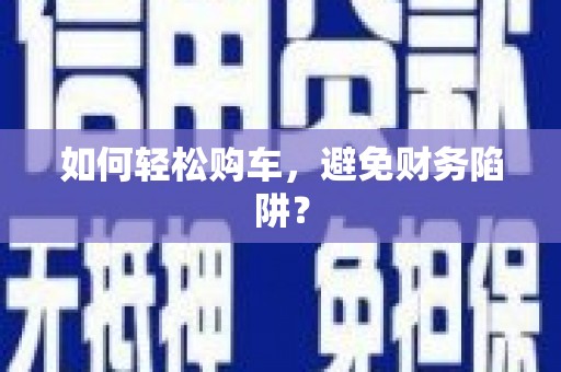 资溪如何轻松购车，避免财务陷阱？