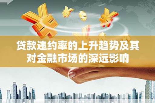 资溪贷款违约率的上升趋势及其对金融市场的深远影响