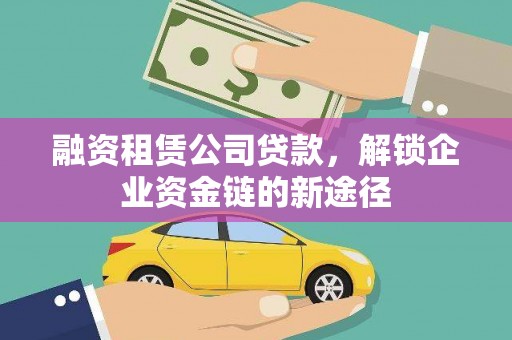 资溪融资租赁公司贷款，解锁企业资金链的新途径